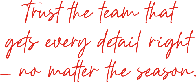 Trust the team that gets every detail right— no matter the season.