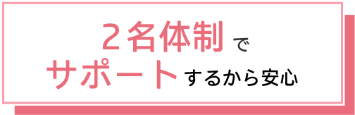 2名体制でサポートするから安心