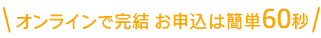 オンラインで完結 お申込は簡単60秒